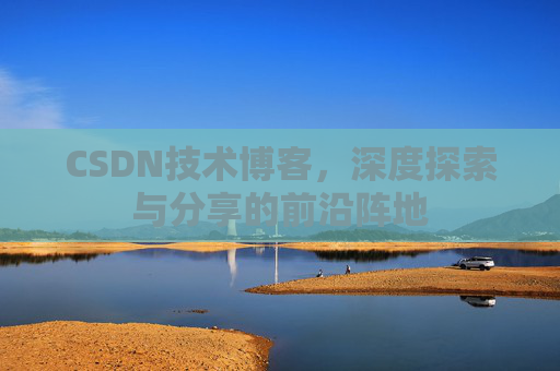 CSDN技术博客，深度探索与分享的前沿阵地